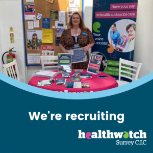 A photo of our Engagement Manager Sarah at an engagement session. She is stood behind a table containing Healthwatch Surrey information nd beside a Healthwatch Surrey branded banner with the words 'Have your say on health and social care'. Beneath the photo are the words 'We're recruiting' and the Healthwatch Surrey CIC logo.
