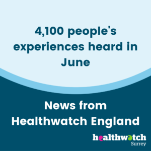 A square image. In the top half, on a pale blue background, are the words 4,100 people's experiences heard in June. Underneath on a dark blue background are the words 'News from Healthwatch England' and the Healthwatch Surrey logo.
