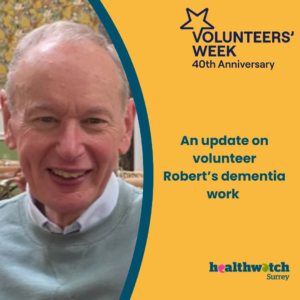 To the left of the image is a photo of Robert. To the right of the image on an orange background, are the words, An update on volunteer Robert’s dementia work. Above these words is the Volunteers’ Week logo and below is the Healthwatch Surrey logo.