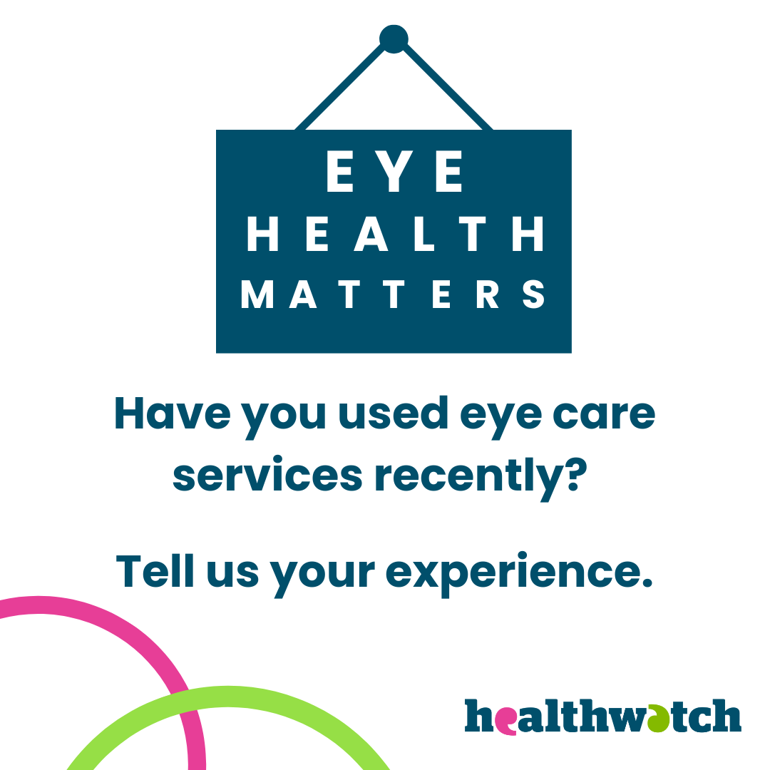 At the top of the screen is a sign that reads 'Eye health matters'. Below that are the words 'Hvae yo ised eye care services recently? Tell us your experience'. The Healthwatch logo is in the bottom right of the iamge. In the bottom left of the image are 2 coloured arcs (part of the Healthwacth speech mark shape. All of the image is on a white background.