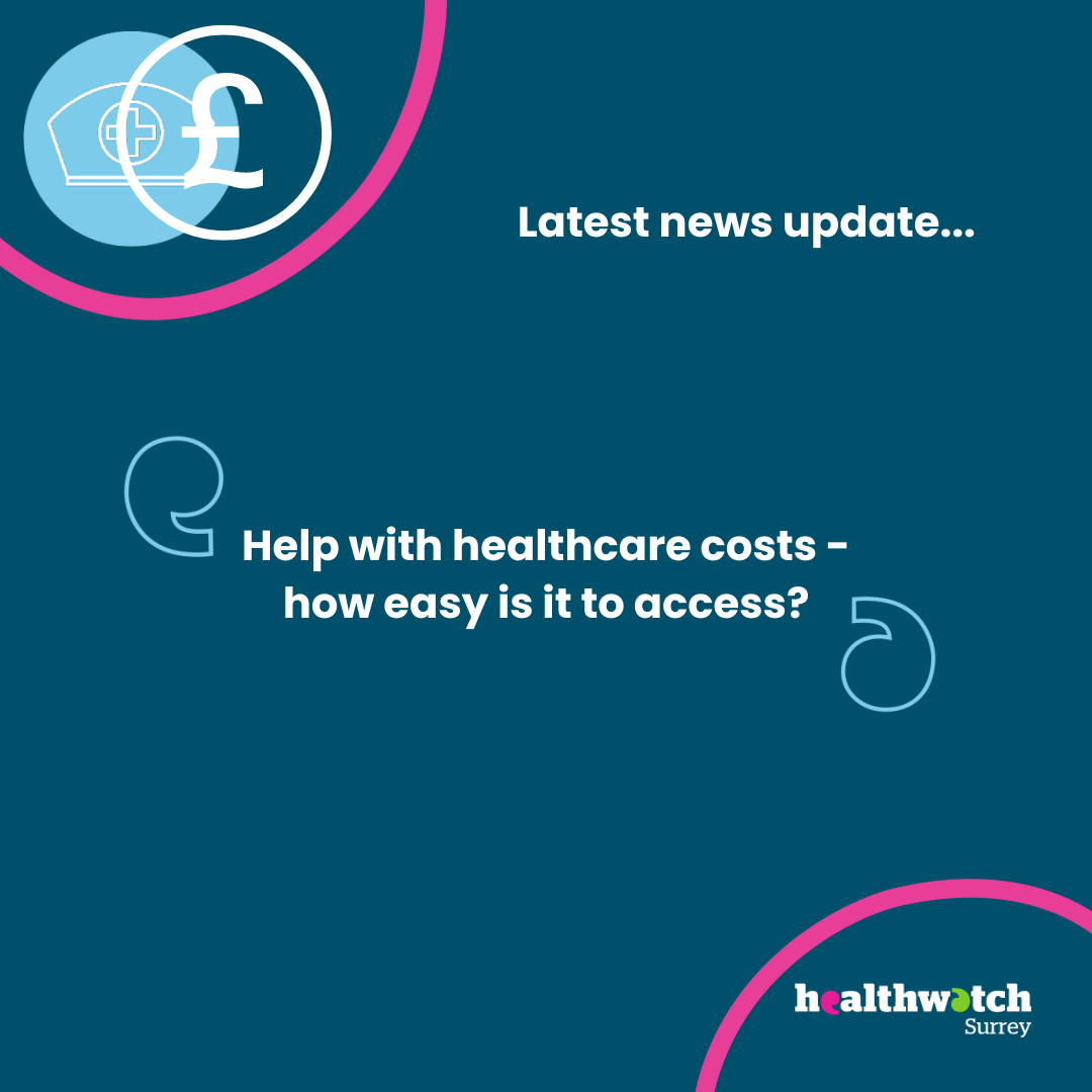 In the middle of the image – with quote marks on either side are the words ‘Latest news update… Help with healthcare costs – how easy is it to access?’ In the top left corner of the image is an icon representing health (a nurses hat with a cross on it) and beside that a £ sign). The Healthwatch logo is in the bottom right corner of the image. All of the image is on a dark blue background.