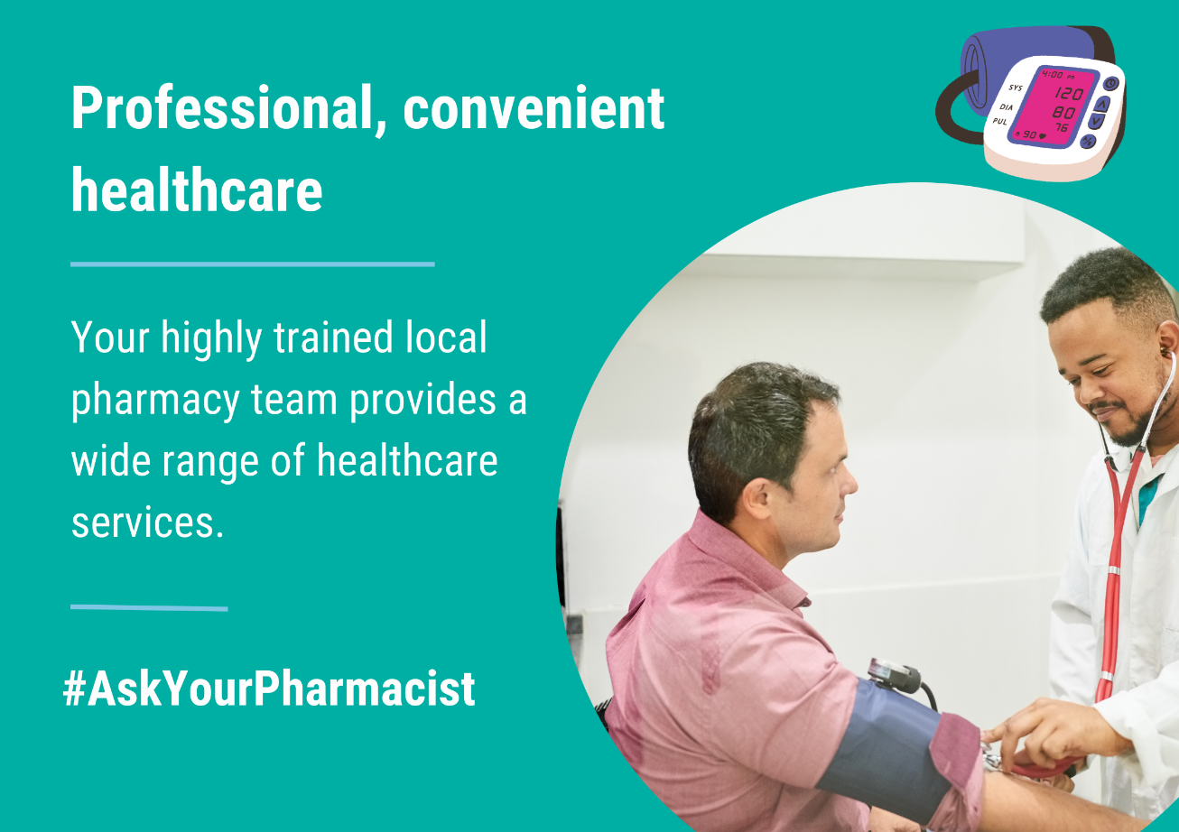 Photo of a pharmacist checking someone’s blood pressure. To the left of the image are the words: Professional, convenient healthcare. Your highly trained local pharmacy team provides a wide range of healthcare services. #AskYourPharmacist.