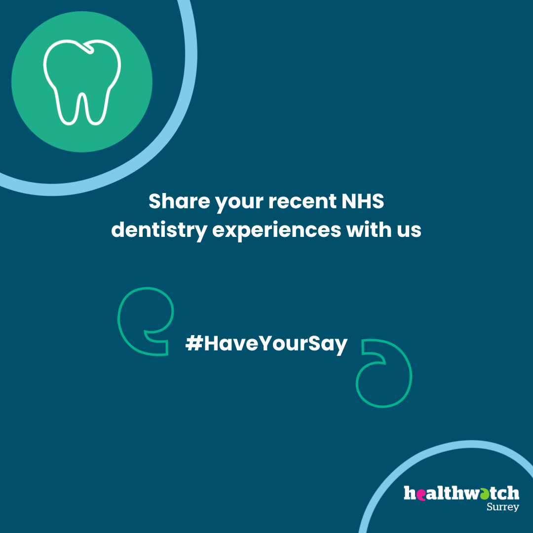 In the middle of the image are the words: Share your recent NHS dentistry experiences with us. Below this are the words #HaveYourSay enclosed by 2 speech marks. In the top left is an icon of a tooth. At the bottom of the image is the Healthwatch Surrey logo.